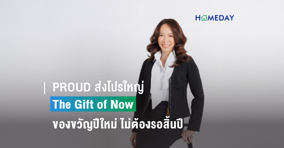 PROUD ส่งโปรใหญ่ The Gift of Now ของขวัญปีใหม่ ไม่ต้องรอสิ้นปี คุ้มค่าทุกโครงการ