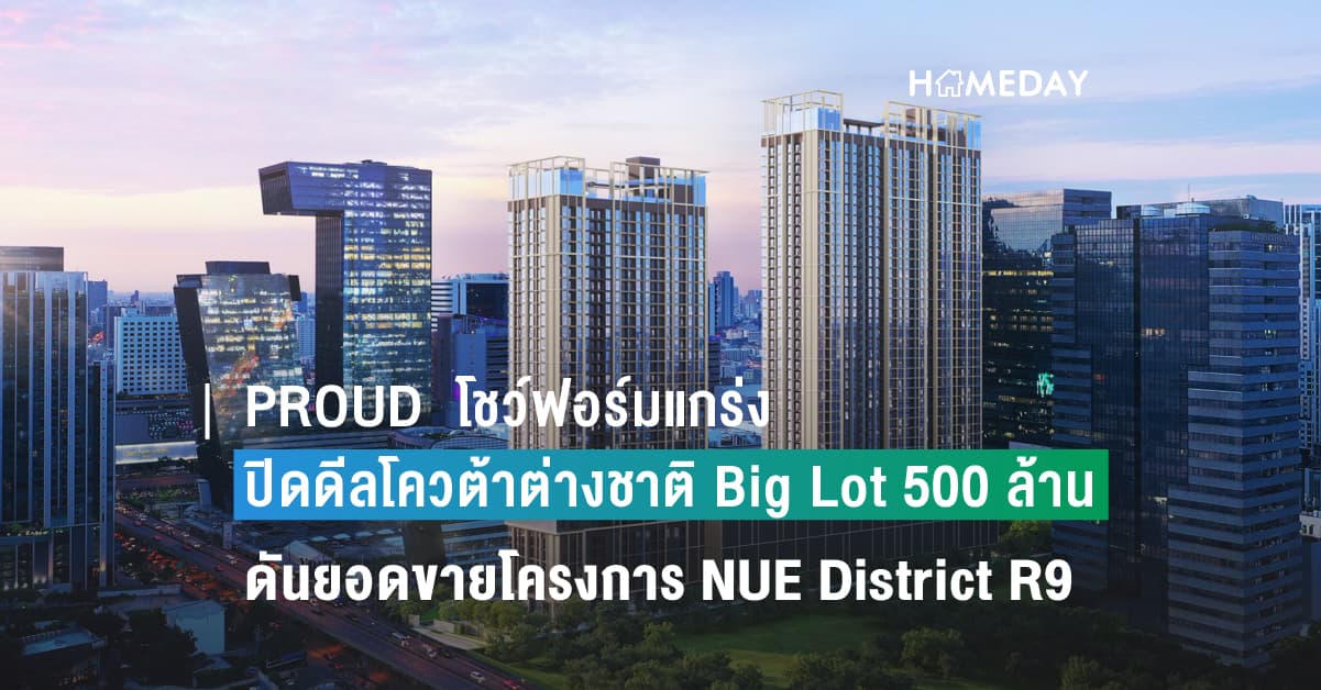 PROUD  โชว์ฟอร์มแกร่ง ปิดดีลโควต้าต่างชาติ Big Lot 500 ล้านบาท ดันยอดขายโครงการ NUE District R9 ทะลุ 90%