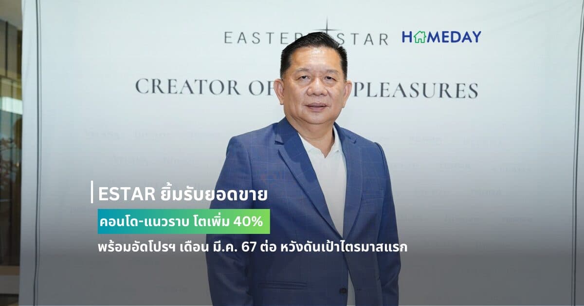 ESTAR ยิ้มรับยอดขาย คอนโด-แนวราบ โตเพิ่ม 40%  พร้อมอัดโปรฯ เดือน มี.ค. 67 ต่อ หวังดันเป้าไตรมาสแรก