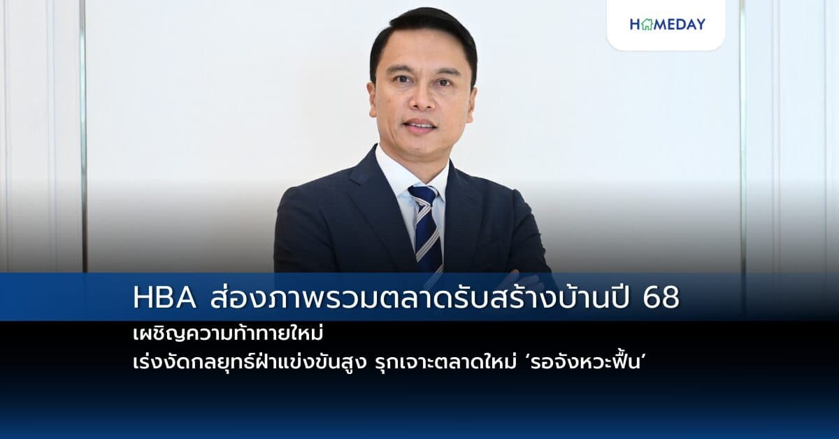 HBA ส่องภาพรวมตลาดรับสร้างบ้านปี 68 เผชิญความท้าทายใหม่ เร่งงัดกลยุทธ์ฝ่าแข่งขันสูง รุกเจาะตลาดใหม่ ‘รอจังหวะฟื้น’