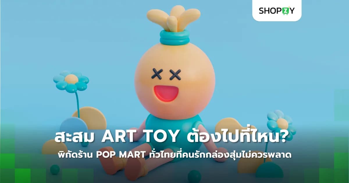 อยากสะสม Art Toy ต้องไปที่ไหน? พิกัดร้าน POP MART ทั่วประเทศไทยที่คนรักกล่องสุ่มไม่ควรพลาด
