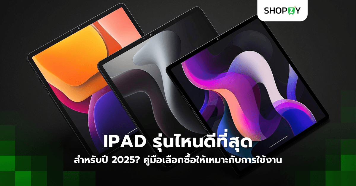 iPad รุ่นไหนดีที่สุดสำหรับปี 2025? คู่มือเลือกซื้อให้เหมาะกับการใช้งาน